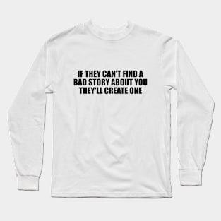 If they can't find a bad story about you, they'll create one Long Sleeve T-Shirt